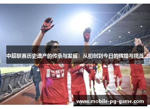 中超联赛历史遗产的传承与发展：从初创到今日的辉煌与挑战