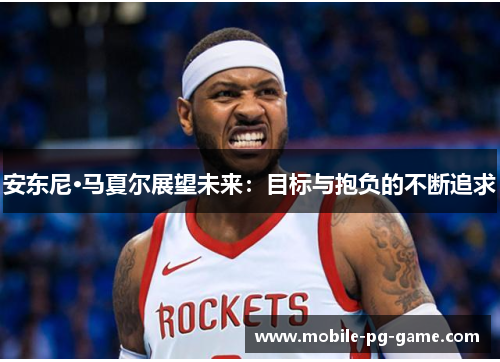 安东尼·马夏尔展望未来：目标与抱负的不断追求