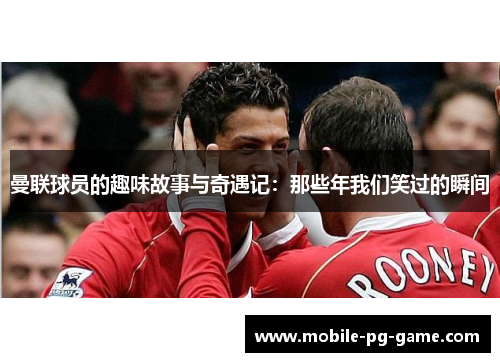曼联球员的趣味故事与奇遇记:那些年我们笑过的瞬间 曼联球员的趣味故事与奇遇记:那些年我们笑过的瞬间