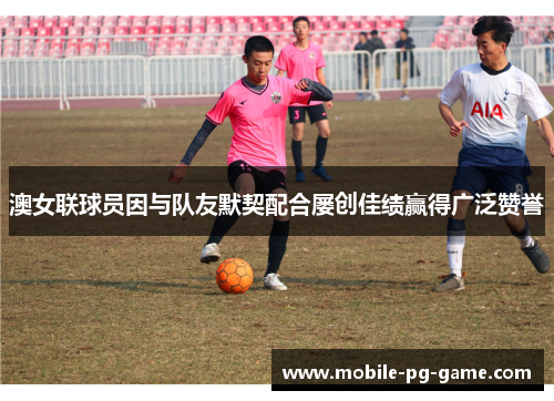 澳女联球员因与队友默契配合屡创佳绩赢得广泛赞誉