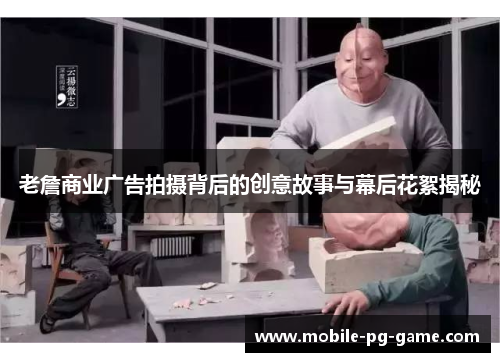 老詹商业广告拍摄背后的创意故事与幕后花絮揭秘