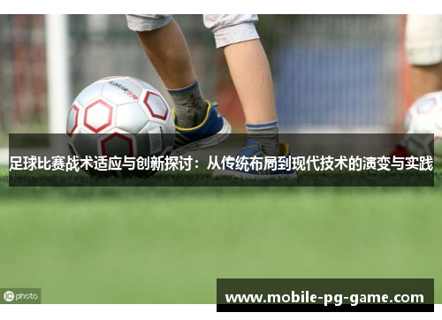 足球比赛战术适应与创新探讨：从传统布局到现代技术的演变与实践