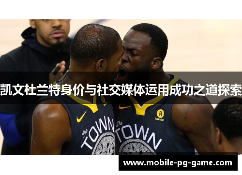 凯文杜兰特身价与社交媒体运用成功之道探索