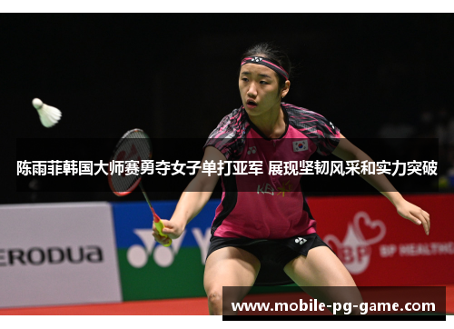 陈雨菲韩国大师赛勇夺女子单打亚军 展现坚韧风采和实力突破