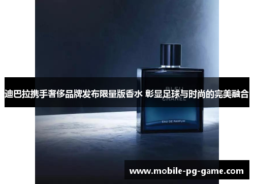 迪巴拉携手奢侈品牌发布限量版香水 彰显足球与时尚的完美融合 迪巴拉携手奢侈品牌发布限量版香水 彰显足球与时尚的完美融合