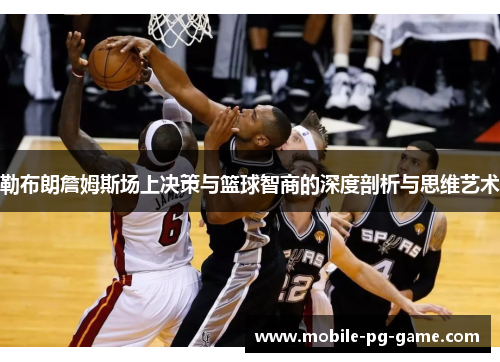 勒布朗詹姆斯场上决策与篮球智商的深度剖析与思维艺术