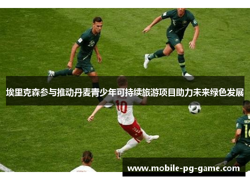 埃里克森参与推动丹麦青少年可持续旅游项目助力未来绿色发展 埃里克森参与推动丹麦青少年可持续旅游项目助力未来绿色发展