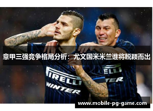 意甲三强竞争格局分析：尤文国米米兰谁将脱颖而出