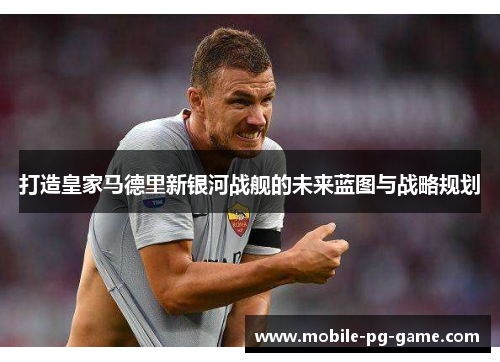 打造皇家马德里新银河战舰的未来蓝图与战略规划