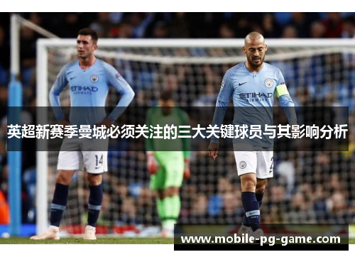 英超新赛季曼城必须关注的三大关键球员与其影响分析