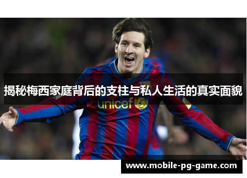 揭秘梅西家庭背后的支柱与私人生活的真实面貌