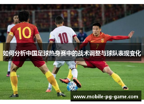 如何分析中国足球热身赛中的战术调整与球队表现变化