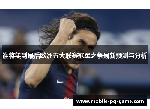 谁将笑到最后欧洲五大联赛冠军之争最新预测与分析