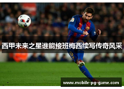 西甲未来之星谁能接班梅西续写传奇风采