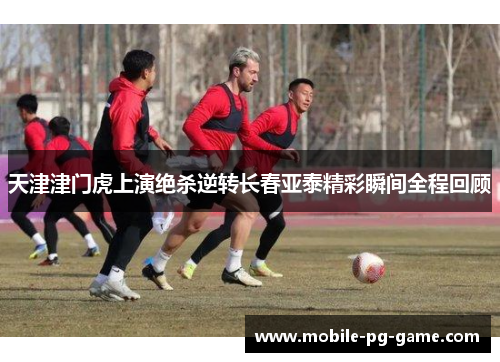 天津津门虎上演绝杀逆转长春亚泰精彩瞬间全程回顾