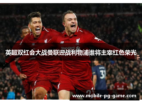 英超双红会大战曼联迎战利物浦谁将主宰红色荣光