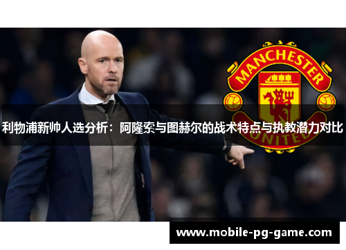 利物浦新帅人选分析：阿隆索与图赫尔的战术特点与执教潜力对比