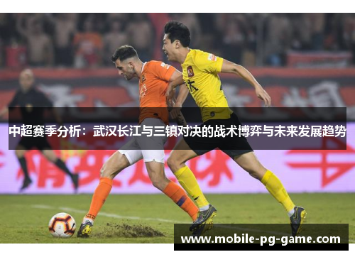 中超赛季分析：武汉长江与三镇对决的战术博弈与未来发展趋势