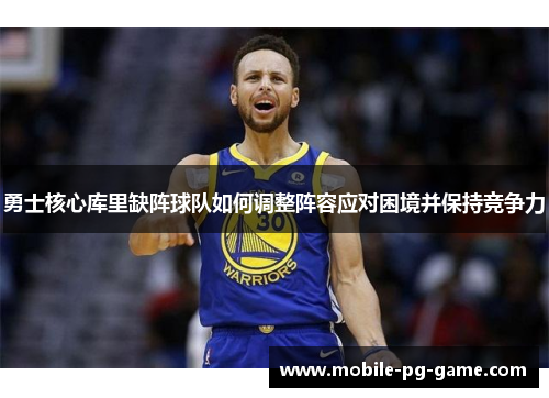 勇士核心库里缺阵球队如何调整阵容应对困境并保持竞争力 勇士核心库里缺阵球队如何调整阵容应对困境并保持竞争力