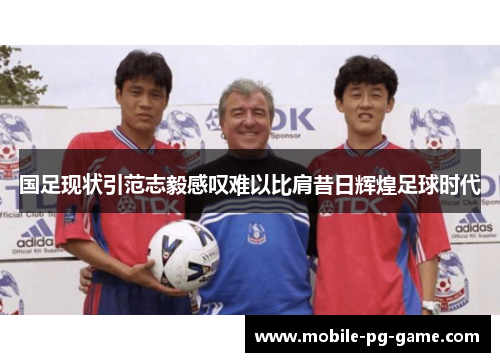 国足现状引范志毅感叹难以比肩昔日辉煌足球时代