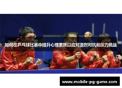 如何在乒乓球比赛中提升心理素质以应对激烈对抗和压力挑战