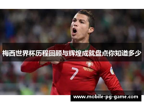 梅西世界杯历程回顾与辉煌成就盘点你知道多少