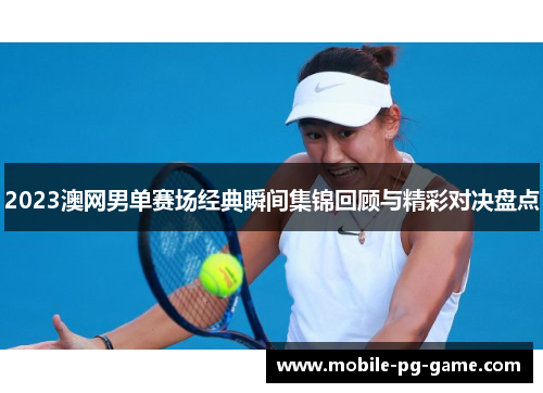 2023澳网男单赛场经典瞬间集锦回顾与精彩对决盘点