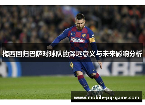 梅西回归巴萨对球队的深远意义与未来影响分析