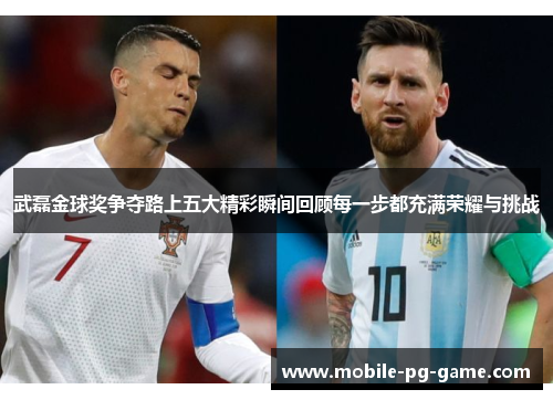 武磊金球奖争夺路上五大精彩瞬间回顾每一步都充满荣耀与挑战