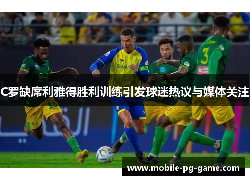 C罗缺席利雅得胜利训练引发球迷热议与媒体关注