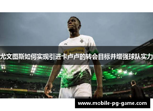 尤文图斯如何实现引进卡卢卢的转会目标并增强球队实力