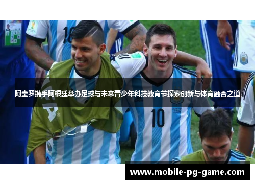 阿圭罗携手阿根廷举办足球与未来青少年科技教育节探索创新与体育融合之道