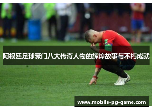 阿根廷足球豪门八大传奇人物的辉煌故事与不朽成就