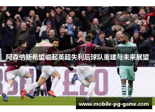 阿森纳新希望崛起英超失利后球队重建与未来展望
