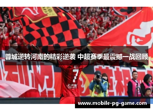 蓉城逆转河南的精彩逆袭 中超赛季最震撼一战回顾