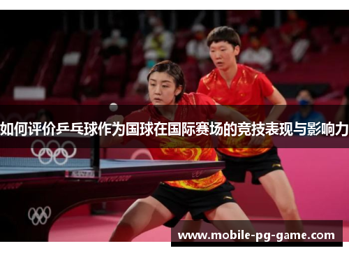 如何评价乒乓球作为国球在国际赛场的竞技表现与影响力