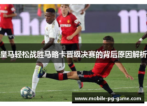 皇马轻松战胜马略卡晋级决赛的背后原因解析