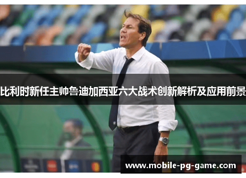 比利时新任主帅鲁迪加西亚六大战术创新解析及应用前景 比利时新任主帅鲁迪加西亚六大战术创新解析及应用前景