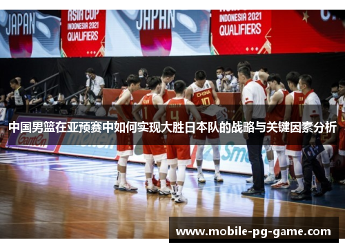 中国男篮在亚预赛中如何实现大胜日本队的战略与关键因素分析 中国男篮在亚预赛中如何实现大胜日本队的战略与关键因素分析