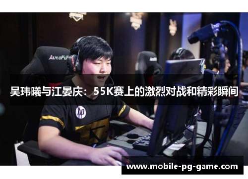吴玮曦与江晏庆：55K赛上的激烈对战和精彩瞬间