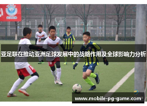 亚足联在推动亚洲足球发展中的战略作用及全球影响力分析