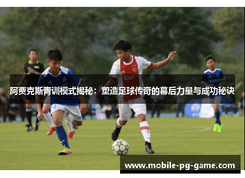 阿贾克斯青训模式揭秘：塑造足球传奇的幕后力量与成功秘诀