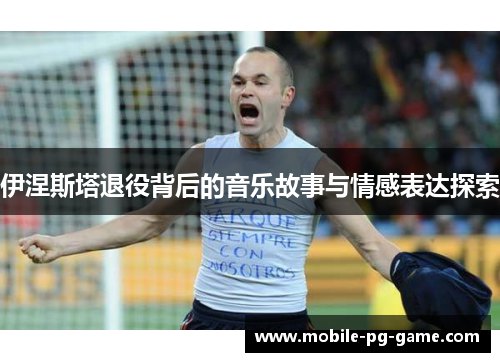 伊涅斯塔退役背后的音乐故事与情感表达探索