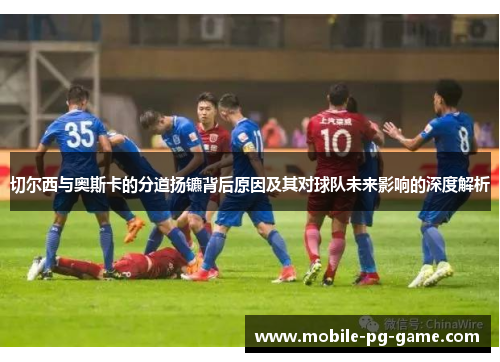 切尔西与奥斯卡的分道扬镳背后原因及其对球队未来影响的深度解析