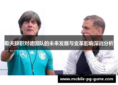 勒夫辞职对德国队的未来发展与变革影响深远分析 勒夫辞职对德国队的未来发展与变革影响深远分析