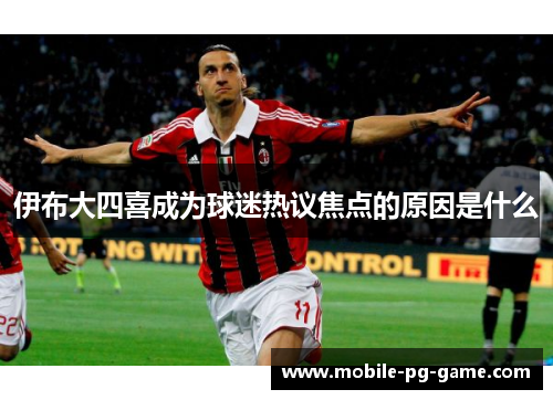 伊布大四喜成为球迷热议焦点的原因是什么