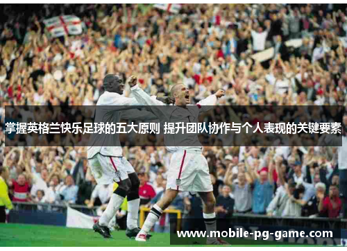 掌握英格兰快乐足球的五大原则 提升团队协作与个人表现的关键要素