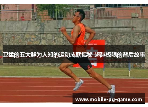 卫猛的五大鲜为人知的运动成就揭秘 超越极限的背后故事 卫猛的五大鲜为人知的运动成就揭秘 超越极限的背后故事