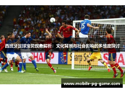西班牙足球宝贝现象解析：文化背景与社会影响的多维度探讨