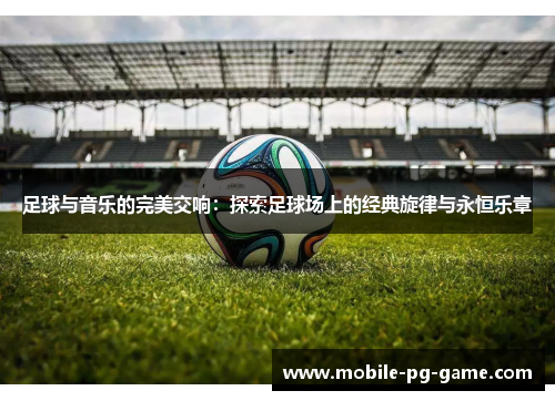 足球与音乐的完美交响：探索足球场上的经典旋律与永恒乐章